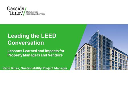 Lessons Learned and Impacts for Property Managers and Vendors Leading the LEED Conversation Katie Ross, Sustainability Project Manager.
