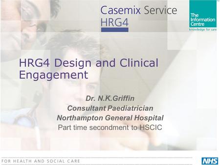 HRG4 Design and Clinical Engagement Dr. N.K.Griffin Consultant Paediatrician Northampton General Hospital Part time secondment to HSCIC.