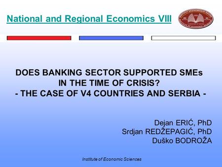 Institute of Economic Sciences DOES BANKING SECTOR SUPPORTED SMEs IN THE TIME OF CRISIS? - THE CASE OF V4 COUNTRIES AND SERBIA - Dejan ERIĆ, PhD Srdjan.