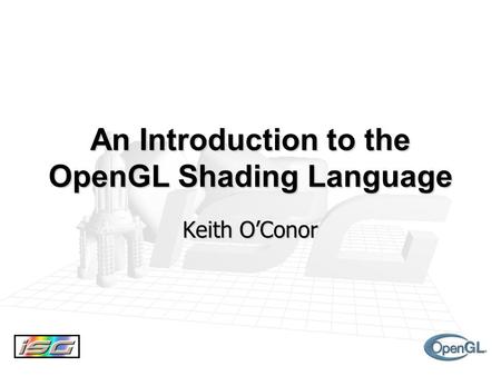 An Introduction to the OpenGL Shading Language Keith O’Conor.