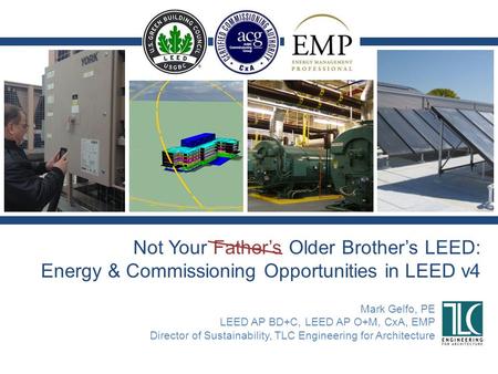 Not Your Father’s Older Brother’s LEED: Energy & Commissioning Opportunities in LEED v4 Mark Gelfo, PE LEED AP BD+C, LEED AP O+M, CxA, EMP Director of.