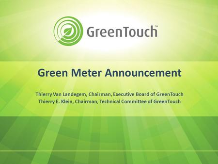 Green Meter Announcement Thierry Van Landegem, Chairman, Executive Board of GreenTouch Thierry E. Klein, Chairman, Technical Committee of GreenTouch.