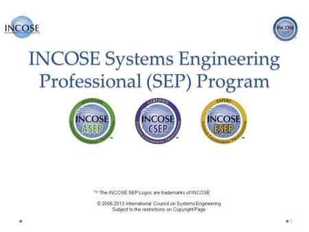 INCOSE Systems Engineering Professional (SEP) Program 1 © 2006-2013 International Council on Systems Engineering Subject to the restrictions on Copyright.