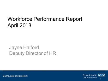 Workforce Performance Report April 2013 Jayne Halford Deputy Director of HR Caring, safe and excellent 1.