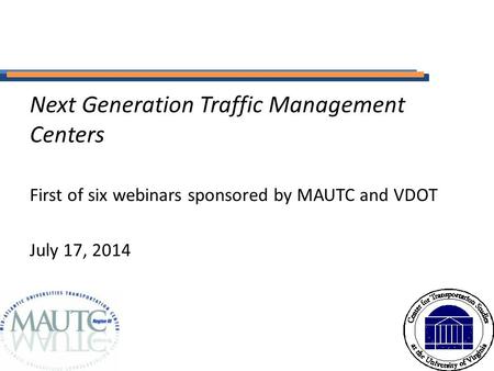 Next Generation Traffic Management Centers First of six webinars sponsored by MAUTC and VDOT July 17, 2014.