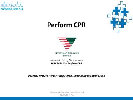 Perform CPR National Unit of Competency HLTCPR211A– Perform CPR Paradise First Aid Pty Ltd – Registered Training Organisation 32268 © Copyright Paradise.