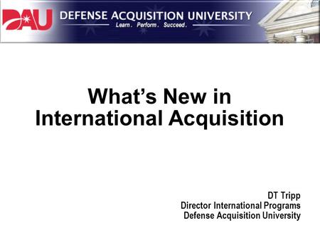 What’s New in International Acquisition DT Tripp Director International Programs Defense Acquisition University.