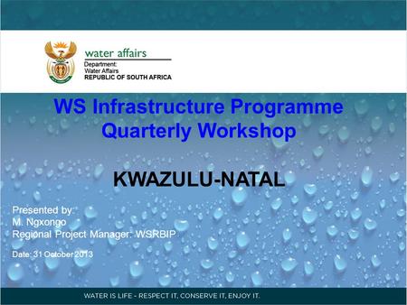 WS Infrastructure Programme Quarterly Workshop KWAZULU-NATAL Presented by: M. Ngxongo Regional Project Manager: WSRBIP Date: 31 October 2013.