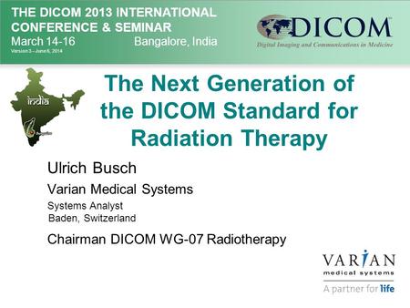 THE DICOM 2013 INTERNATIONAL CONFERENCE & SEMINAR March 14-16Bangalore, India Version 3 – June 6, 2014 The Next Generation of the DICOM Standard for Radiation.