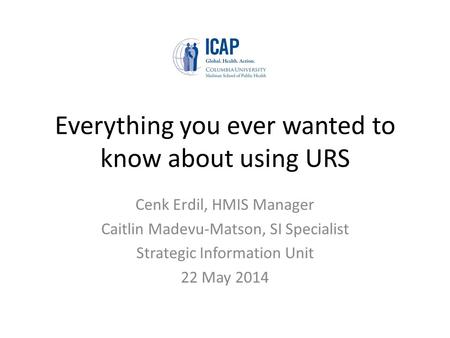 Everything you ever wanted to know about using URS Cenk Erdil, HMIS Manager Caitlin Madevu-Matson, SI Specialist Strategic Information Unit 22 May 2014.