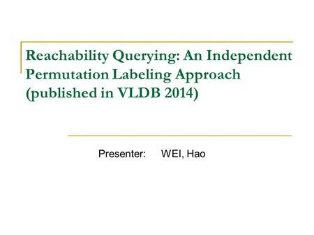 Reachability Querying: An Independent Permutation Labeling Approach (published in VLDB 2014) Presenter: WEI, Hao.