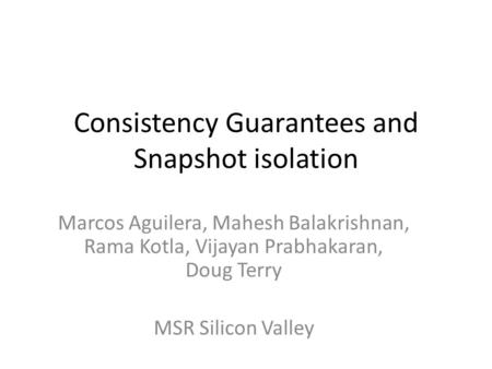 Consistency Guarantees and Snapshot isolation Marcos Aguilera, Mahesh Balakrishnan, Rama Kotla, Vijayan Prabhakaran, Doug Terry MSR Silicon Valley.