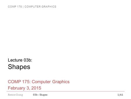COMP 175 | COMPUTER GRAPHICS Remco Chang1/6103b – Shapes Lecture 03b: Shapes COMP 175: Computer Graphics February 3, 2015.