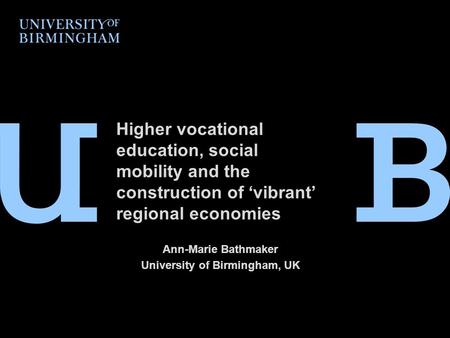 Higher vocational education, social mobility and the construction of ‘vibrant’ regional economies Ann-Marie Bathmaker University of Birmingham, UK.