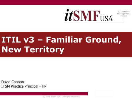 © 2006 itSMF USA. All rights reserved. ITIL v3 – Familiar Ground, New Territory David Cannon ITSM Practice Principal - HP.