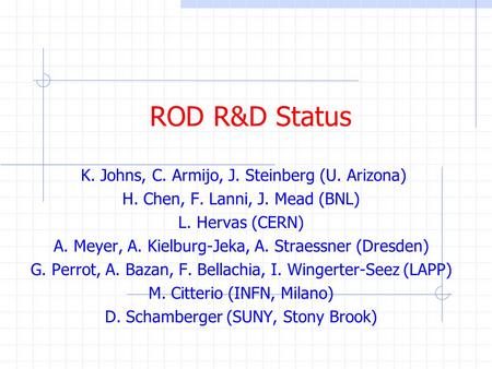 ROD R&D Status K. Johns, C. Armijo, J. Steinberg (U. Arizona) H. Chen, F. Lanni, J. Mead (BNL) L. Hervas (CERN) A. Meyer, A. Kielburg-Jeka, A. Straessner.