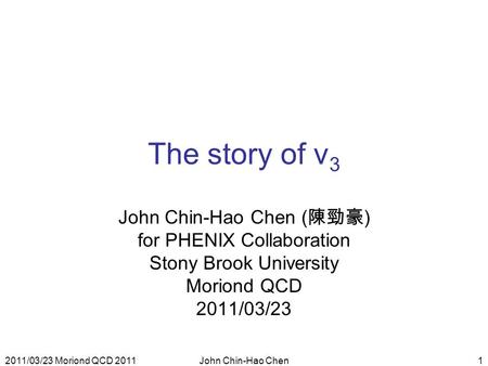 2011/03/23 Moriond QCD 2011John Chin-Hao Chen1 The story of v 3 John Chin-Hao Chen ( 陳勁豪 ) for PHENIX Collaboration Stony Brook University Moriond QCD.