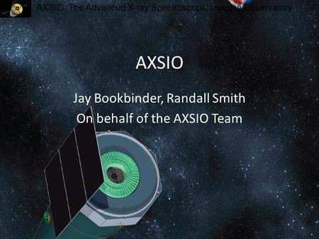 AXSIO: The Advanced X-ray Spectroscopic Imaging Observatory AXSIO Jay Bookbinder, Randall Smith On behalf of the AXSIO Team.