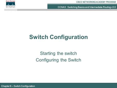 CCNA3: Switching Basics and Intermediate Routing v3.0 CISCO NETWORKING ACADEMY PROGRAM Chapter 6 – Switch Configuration Switch Configuration Starting the.