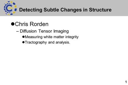 1 Detecting Subtle Changes in Structure Chris Rorden –Diffusion Tensor Imaging Measuring white matter integrity Tractography and analysis.
