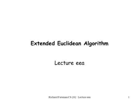 Richard Fateman CS 282 Lecture eea1 Extended Euclidean Algorithm Lecture eea.