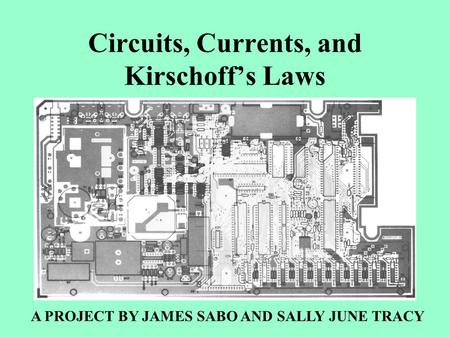 Circuits, Currents, and Kirschoff’s Laws A PROJECT BY JAMES SABO AND SALLY JUNE TRACY.