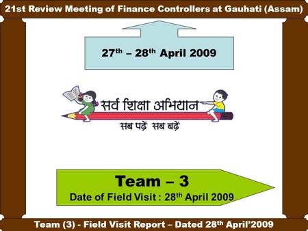 1 21st Review Meeting of Finance Controllers at Gauhati (Assam) Team (3) - Field Visit Report – Dated 28 th April’2009 Team – 3 Date of Field Visit : 28.