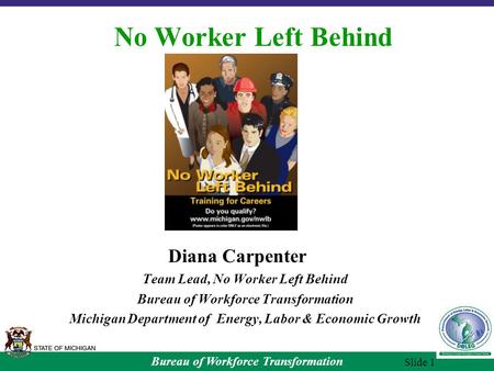 Bureau of Workforce Transformation Slide 1 No Worker Left Behind Diana Carpenter Team Lead, No Worker Left Behind Bureau of Workforce Transformation Michigan.