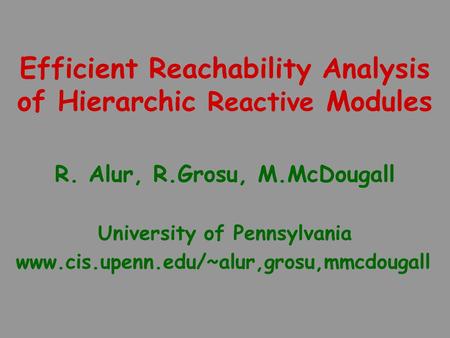 Efficient Reachability Analysis of Hierarchic Reactive Modules R. Alur, R.Grosu, M.McDougall University of Pennsylvania www.cis.upenn.edu/~alur,grosu,mmcdougall.