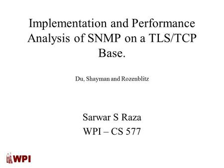 Implementation and Performance Analysis of SNMP on a TLS/TCP Base. Du, Shayman and Rozenblitz Sarwar S Raza WPI – CS 577.