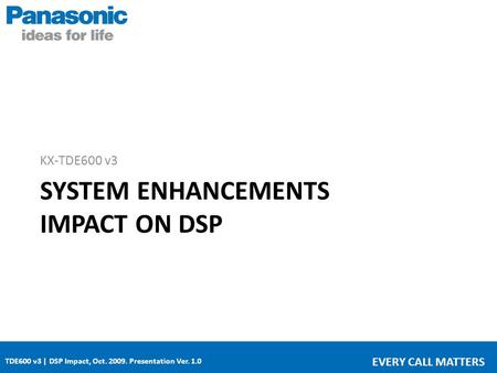 TDE600 v3 | DSP Impact, Oct. 2009. Presentation Ver. 1.0 EVERY CALL MATTERS SYSTEM ENHANCEMENTS IMPACT ON DSP KX-TDE600 v3.