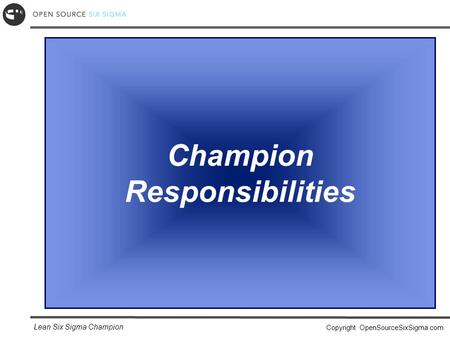 Lean Six Sigma Champion Copyright OpenSourceSixSigma.com Champion Responsibilities.