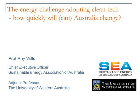The energy challenge adopting clean tech - how quickly will (can) Australia change? Prof Ray Wills Chief Executive Officer Sustainable Energy Association.