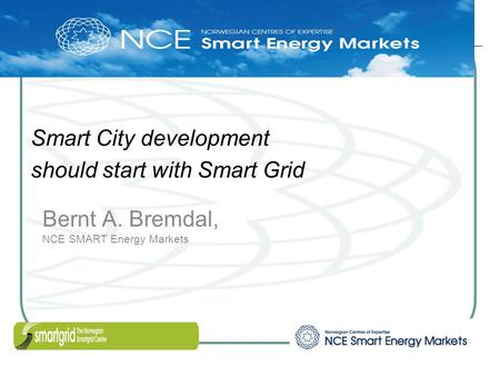 Bernt A. Bremdal, NCE SMART Energy Markets Smart City development should start with Smart Grid.