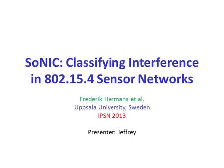 SoNIC: Classifying Interference in 802.15.4 Sensor Networks Frederik Hermans et al. Uppsala University, Sweden IPSN 2013 Presenter: Jeffrey.