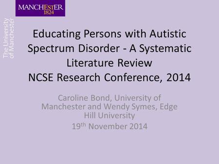 Educating Persons with Autistic Spectrum Disorder - A Systematic Literature Review NCSE Research Conference, 2014 Caroline Bond, University of Manchester.