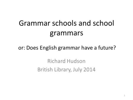 Grammar schools and school grammars Richard Hudson British Library, July 2014 or: Does English grammar have a future? 1.