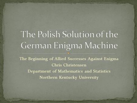 The Beginning of Allied Successes Against Enigma Chris Christensen Department of Mathematics and Statistics Northern Kentucky University.
