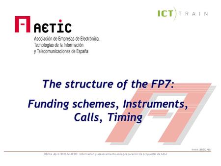 Www.aetic.es Oficina AproTECH de AETIC: Información y asesoramiento en la preparación de propuestas de I+D+I The structure of the FP7: Funding schemes,