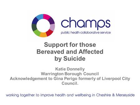 Support for those Bereaved and Affected by Suicide Katie Donnelly Warrington Borough Council Acknowledgement to Gina Perigo formerly of Liverpool City.