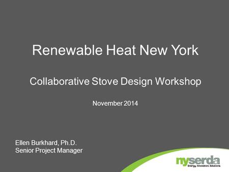 Renewable Heat New York Collaborative Stove Design Workshop November 2014 Ellen Burkhard, Ph.D. Senior Project Manager.