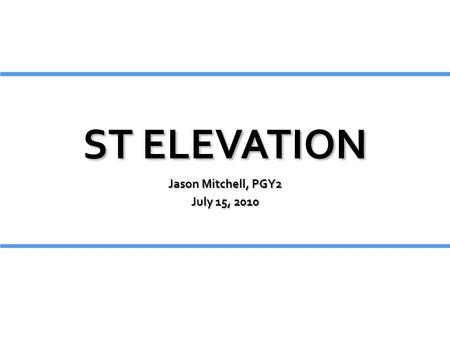 ST ELEVATION Jason Mitchell, PGY2 July 15, 2010.