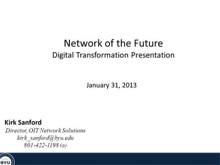 Network of the Future Digital Transformation Presentation January 31, 2013 Kirk Sanford Director, OIT Network Solutions 801-422-1198.