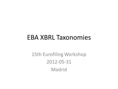 EBA XBRL Taxonomies 15th Eurofiling Workshop 2012-05-31 Madrid.