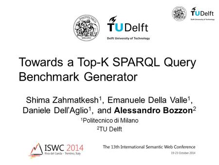 Towards a Top-K SPARQL Query Benchmark Generator Shima Zahmatkesh 1, Emanuele Della Valle 1, Daniele Dell’Aglio 1, and Alessandro Bozzon 2 1 Politecnico.