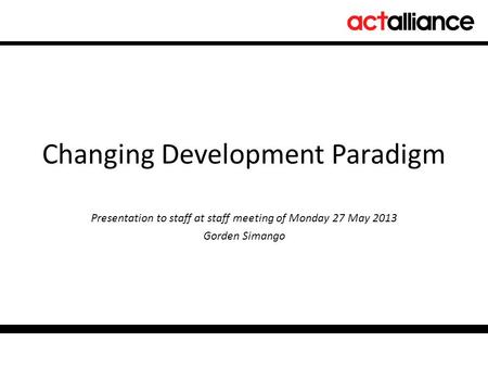 Changing Development Paradigm Presentation to staff at staff meeting of Monday 27 May 2013 Gorden Simango.