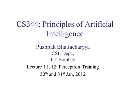 CS344: Principles of Artificial Intelligence Pushpak Bhattacharyya CSE Dept., IIT Bombay Lecture 11, 12: Perceptron Training 30 th and 31 st Jan, 2012.