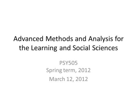 Advanced Methods and Analysis for the Learning and Social Sciences PSY505 Spring term, 2012 March 12, 2012.