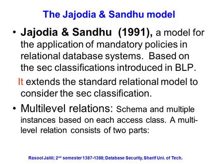 Rasool Jalili; 2 nd semester 1387-1388; Database Security, Sharif Uni. of Tech. The Jajodia & Sandhu model Jajodia & Sandhu (1991), a model for the application.