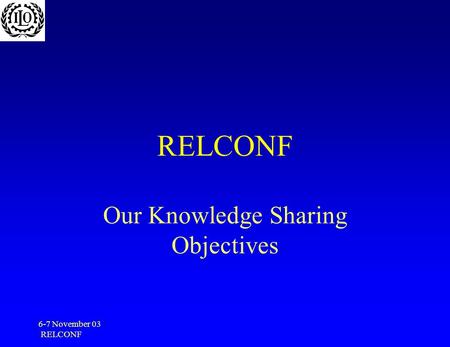 6-7 November 03 RELCONF Our Knowledge Sharing Objectives.
